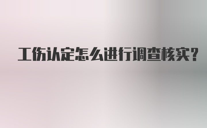 工伤认定怎么进行调查核实？