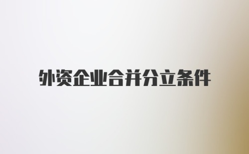 外资企业合并分立条件