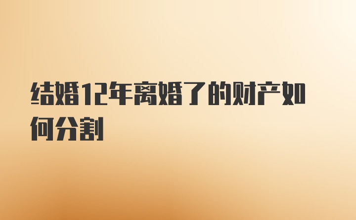 结婚12年离婚了的财产如何分割