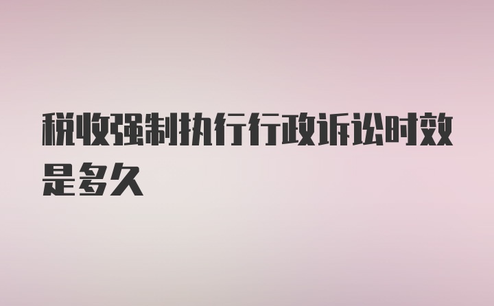 税收强制执行行政诉讼时效是多久