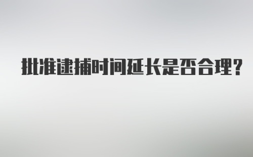 批准逮捕时间延长是否合理?