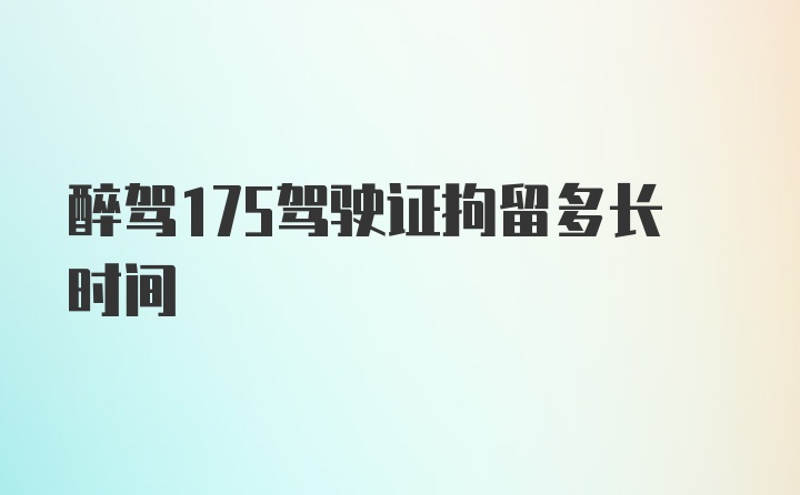 醉驾175驾驶证拘留多长时间