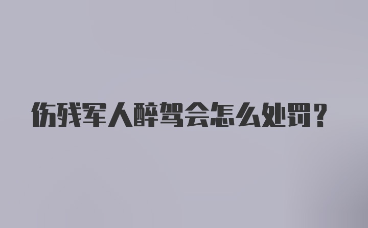 伤残军人醉驾会怎么处罚？