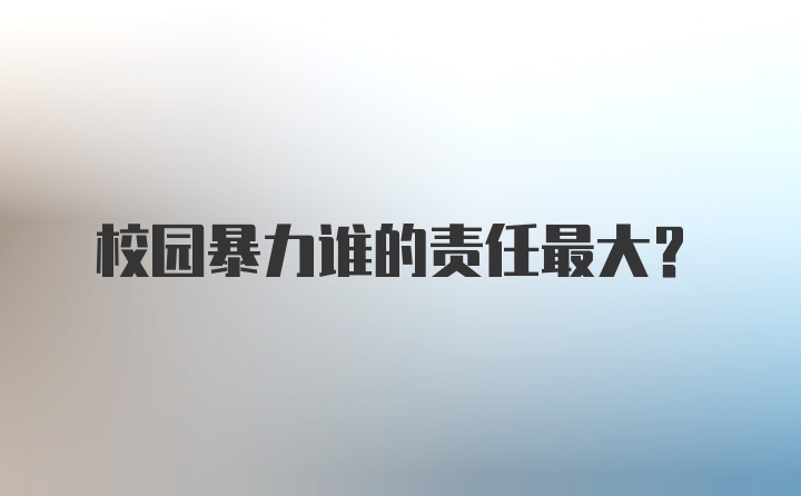 校园暴力谁的责任最大?