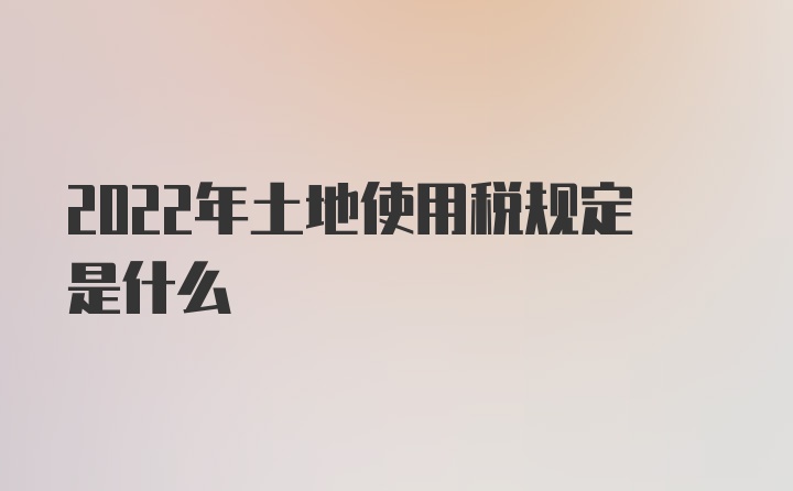 2022年土地使用税规定是什么