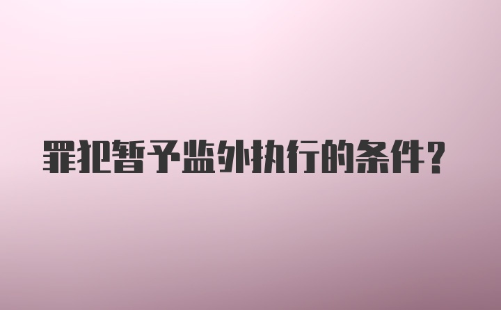 罪犯暂予监外执行的条件？