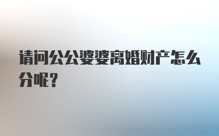 请问公公婆婆离婚财产怎么分呢？