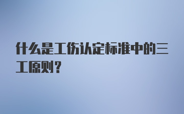 什么是工伤认定标准中的三工原则？