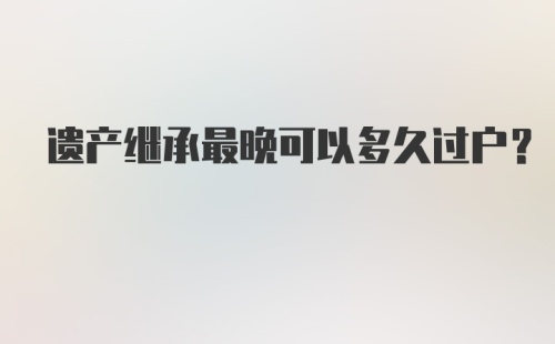 遗产继承最晚可以多久过户？