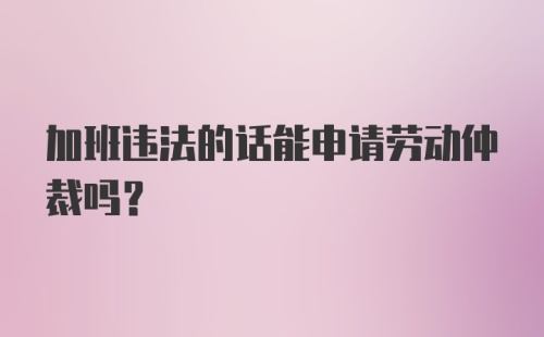 加班违法的话能申请劳动仲裁吗？