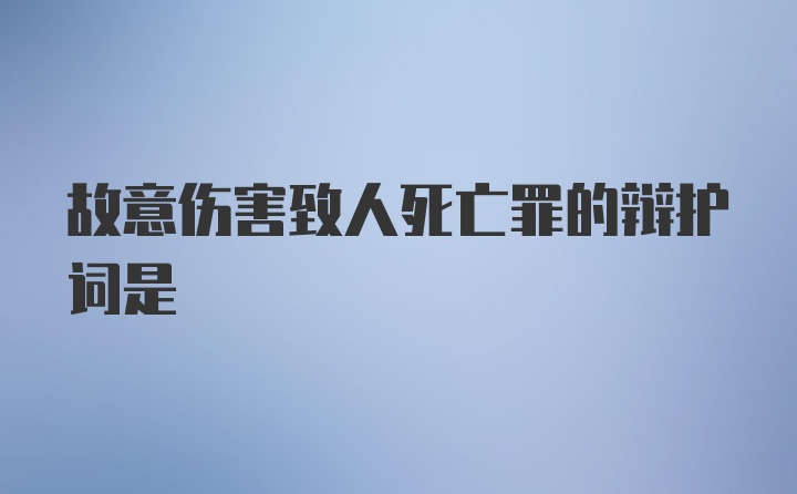 故意伤害致人死亡罪的辩护词是