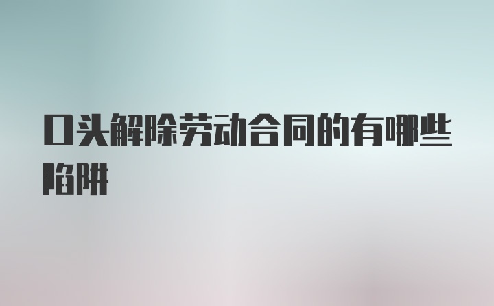 口头解除劳动合同的有哪些陷阱