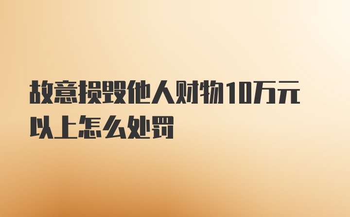 故意损毁他人财物10万元以上怎么处罚