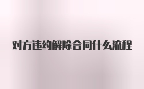 对方违约解除合同什么流程