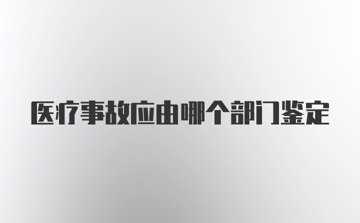 医疗事故应由哪个部门鉴定