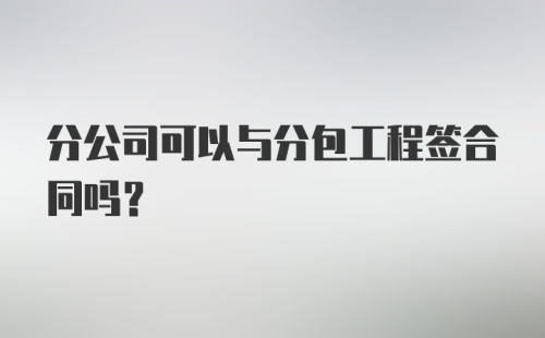 分公司可以与分包工程签合同吗?