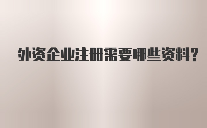 外资企业注册需要哪些资料？