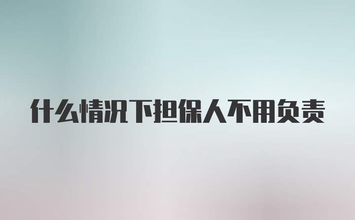 什么情况下担保人不用负责