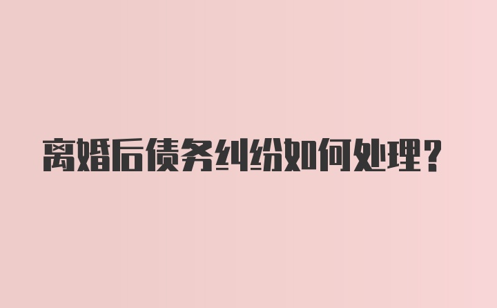 离婚后债务纠纷如何处理？