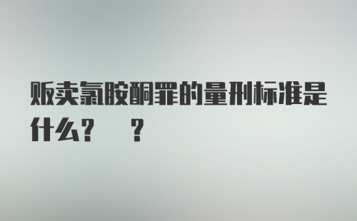 贩卖氯胺酮罪的量刑标准是什么? ?