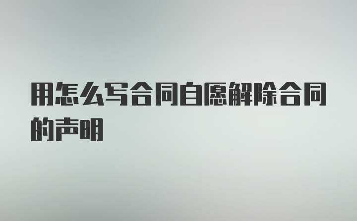 用怎么写合同自愿解除合同的声明