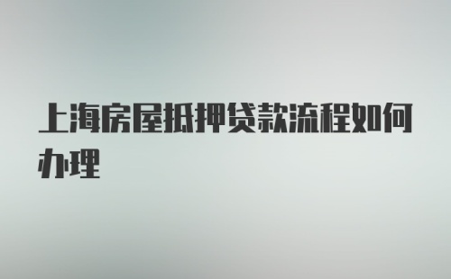 上海房屋抵押贷款流程如何办理