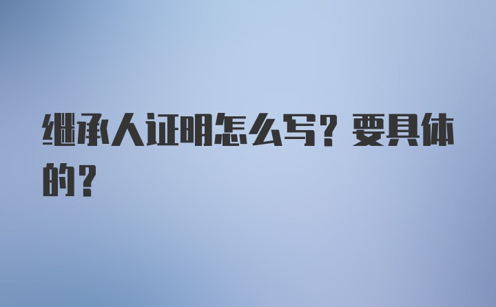 继承人证明怎么写？要具体的？