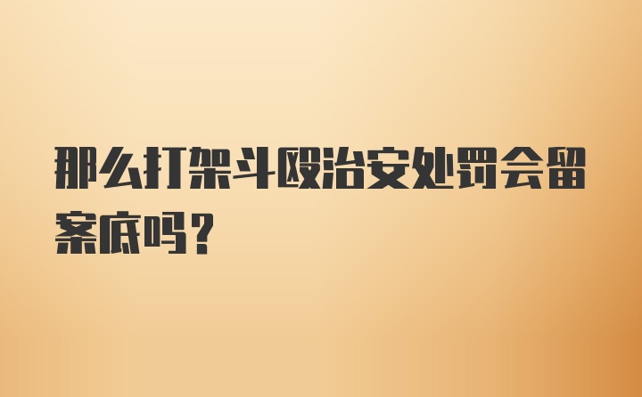 那么打架斗殴治安处罚会留案底吗？