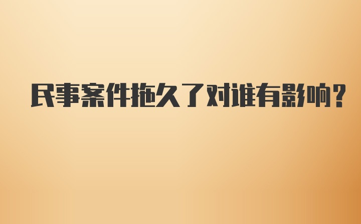 民事案件拖久了对谁有影响？