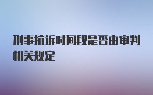 刑事抗诉时间段是否由审判机关规定