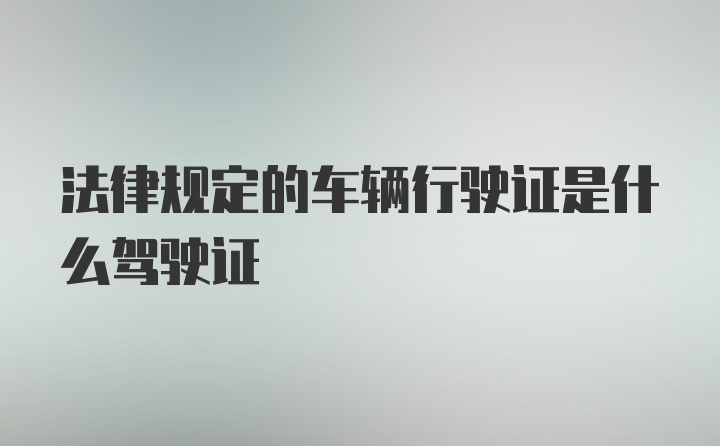 法律规定的车辆行驶证是什么驾驶证