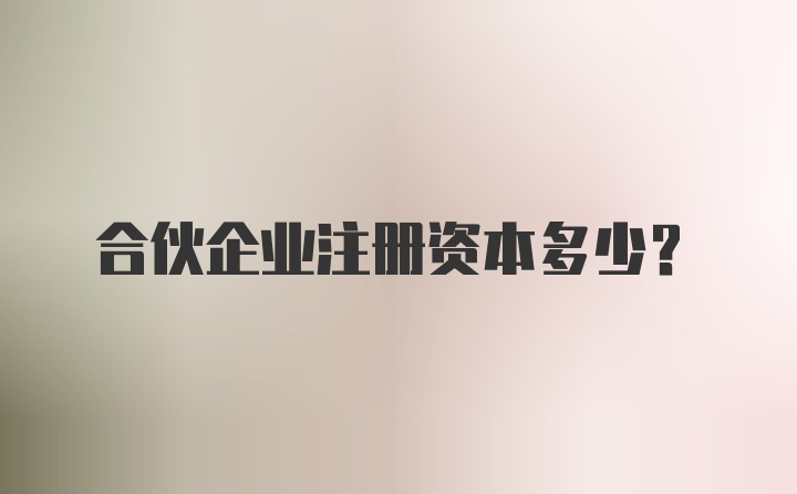 合伙企业注册资本多少？