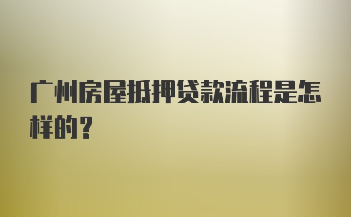 广州房屋抵押贷款流程是怎样的？