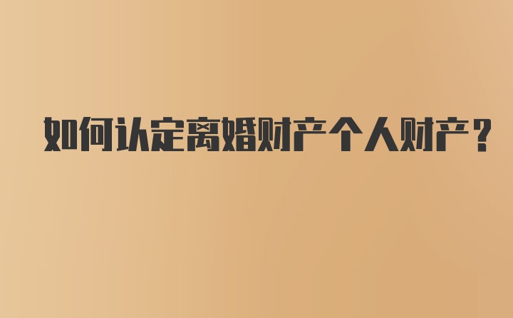 如何认定离婚财产个人财产？