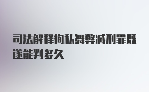 司法解释徇私舞弊减刑罪既遂能判多久