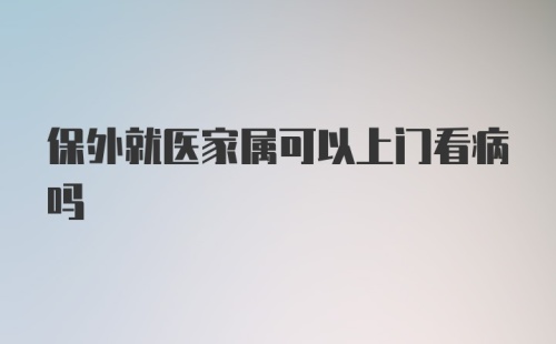 保外就医家属可以上门看病吗