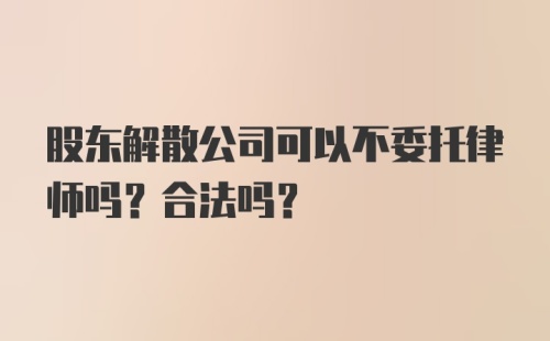 股东解散公司可以不委托律师吗？合法吗？