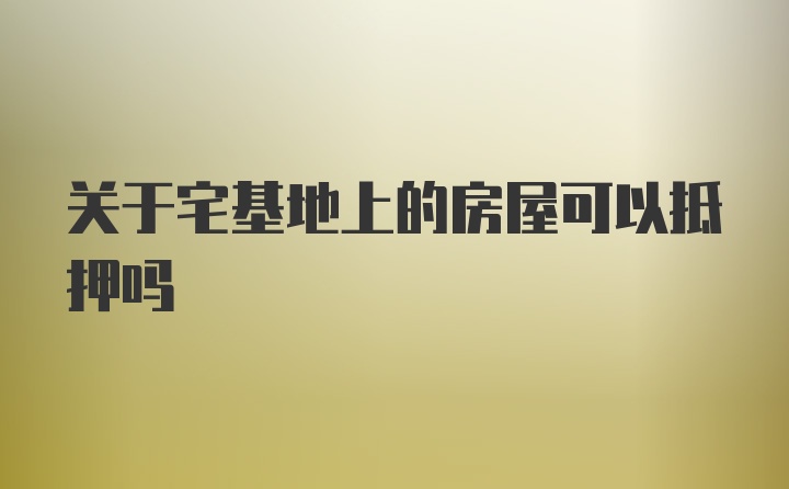 关于宅基地上的房屋可以抵押吗