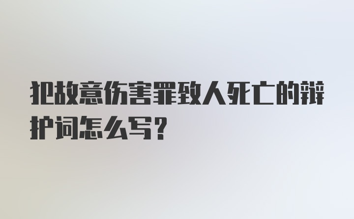 犯故意伤害罪致人死亡的辩护词怎么写？