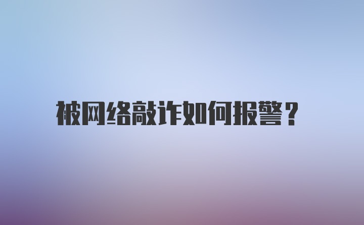 被网络敲诈如何报警？