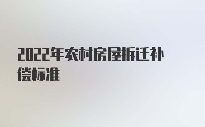 2022年农村房屋拆迁补偿标准