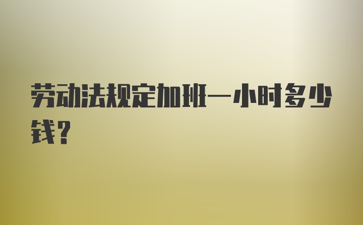 劳动法规定加班一小时多少钱？