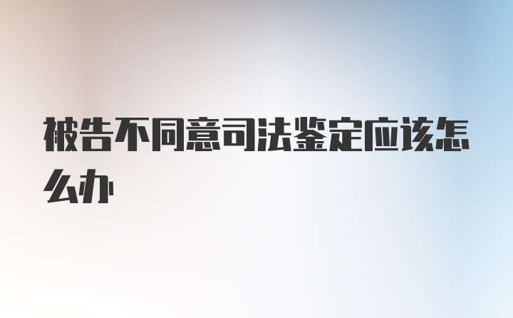 被告不同意司法鉴定应该怎么办