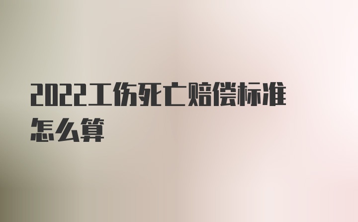 2022工伤死亡赔偿标准怎么算