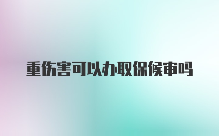 重伤害可以办取保候审吗