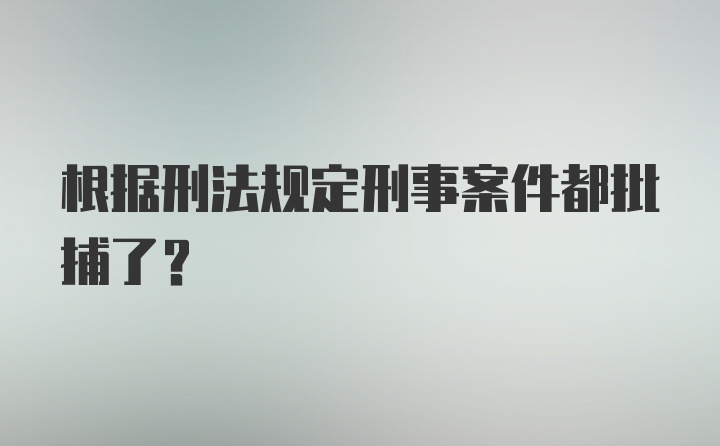 根据刑法规定刑事案件都批捕了？