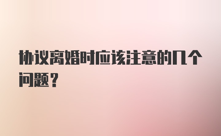 协议离婚时应该注意的几个问题？