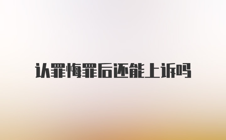 认罪悔罪后还能上诉吗