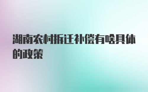 湖南农村拆迁补偿有啥具体的政策