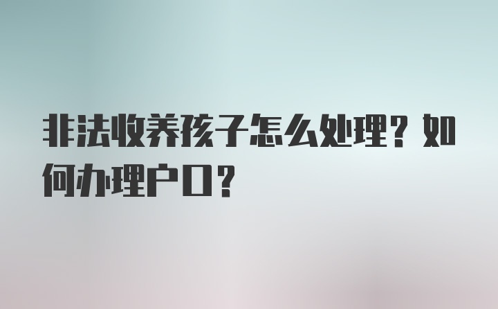 非法收养孩子怎么处理？如何办理户口？